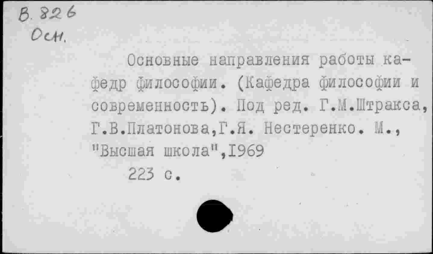 ﻿£>. 22 & С>сн,
Основные направления работы кафедр философии. (Кафедра философии и современность). Под ред. Г.М.Штракса, Г.В.Платонова,Г.Я. Нестеренко. М., "Высшая школа",1969 223 с.